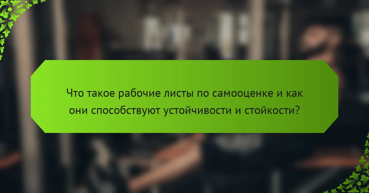 Что такое рабочие листы по самооценке и как они способствуют устойчивости и стойкости?