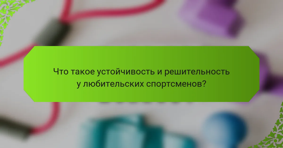 Что такое устойчивость и решительность у любительских спортсменов?