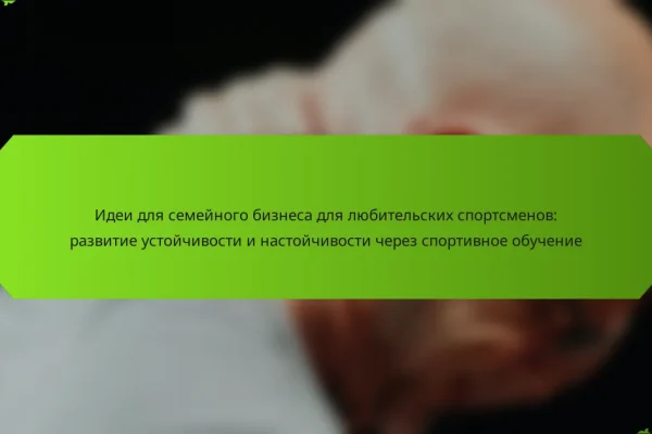 Идеи для семейного бизнеса для любительских спортсменов: развитие устойчивости и настойчивости через спортивное обучение