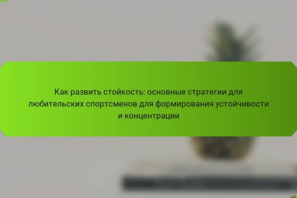Как развить стойкость: основные стратегии для любительских спортсменов для формирования устойчивости и концентрации
