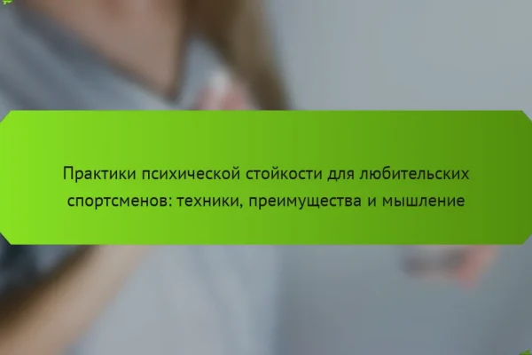 Практики психической стойкости для любительских спортсменов: техники, преимущества и мышление