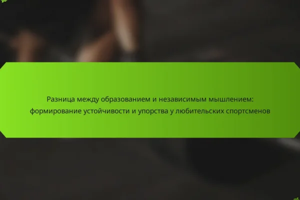 Разница между образованием и независимым мышлением: формирование устойчивости и упорства у любительских спортсменов