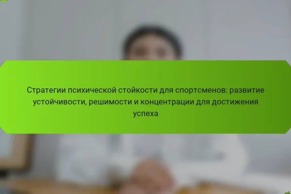 Стратегии психической стойкости для спортсменов: развитие устойчивости, решимости и концентрации для достижения успеха