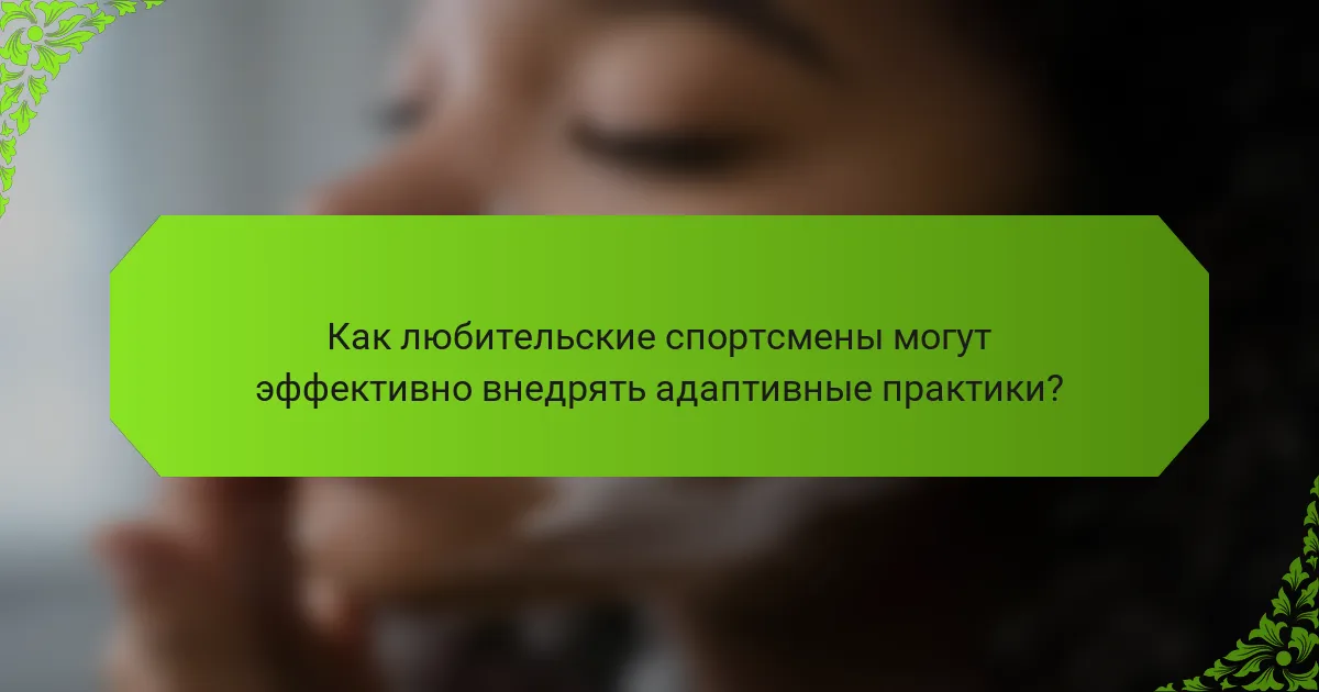 Как любительские спортсмены могут эффективно внедрять адаптивные практики?