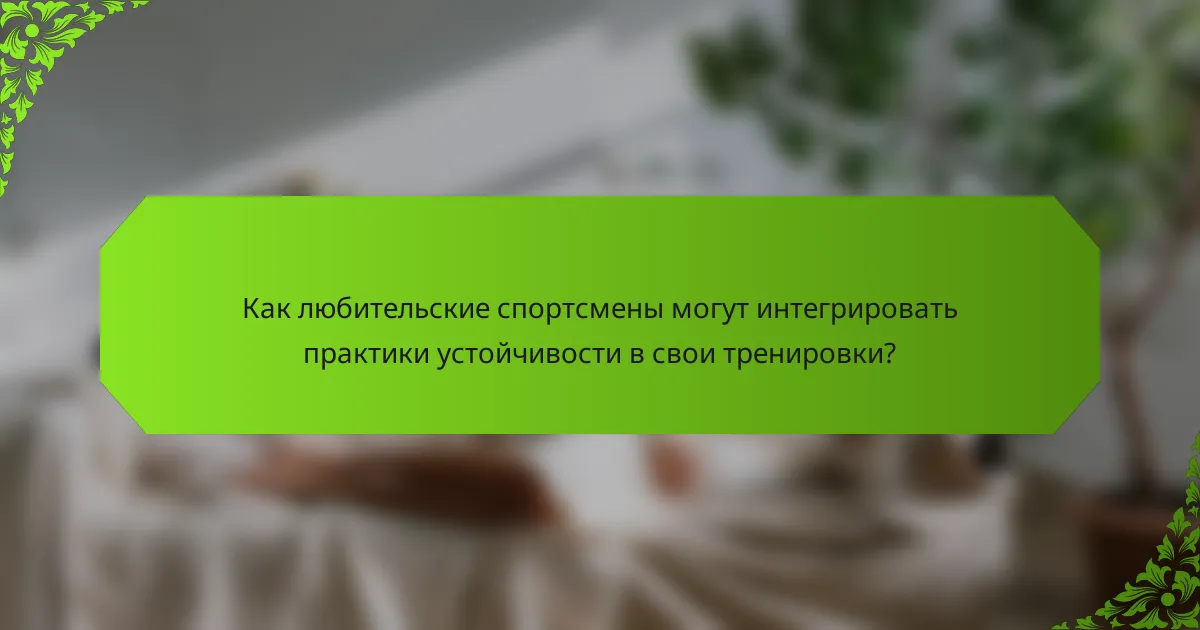 Как любительские спортсмены могут интегрировать практики устойчивости в свои тренировки?