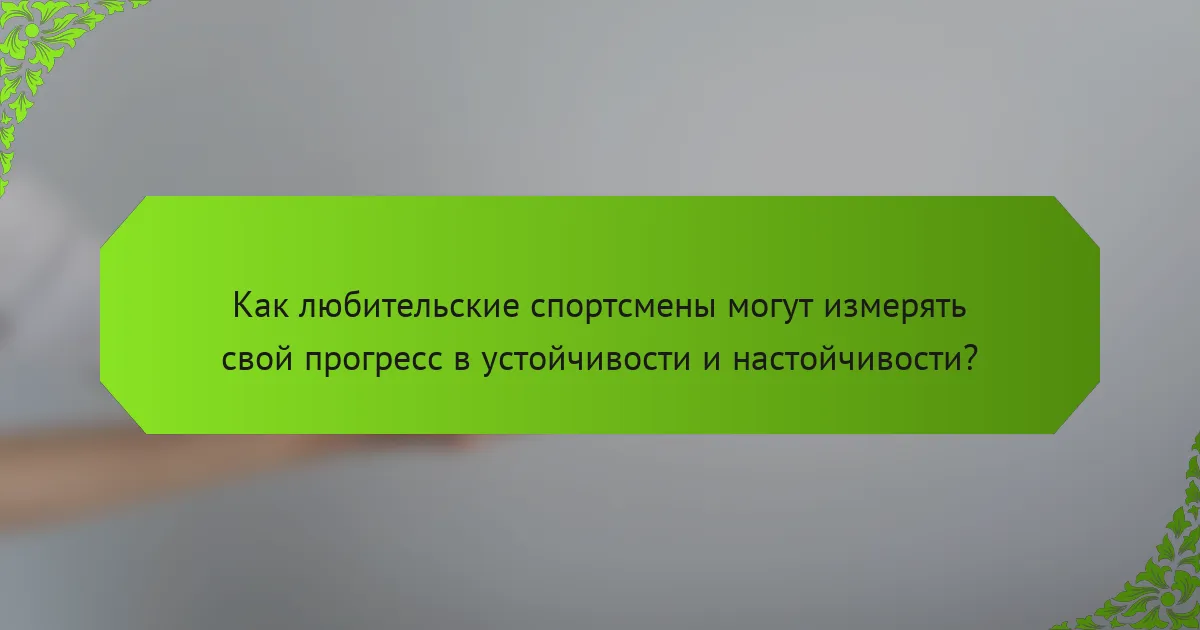 Как любительские спортсмены могут измерять свой прогресс в устойчивости и настойчивости?