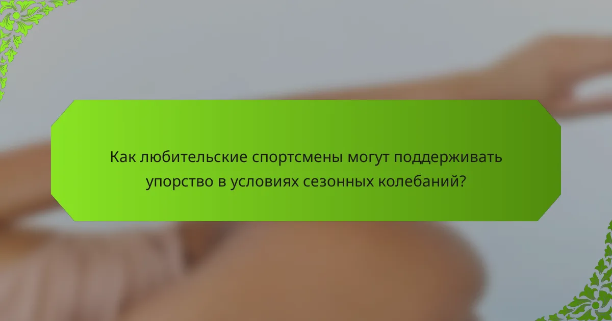 Как любительские спортсмены могут поддерживать упорство в условиях сезонных колебаний?