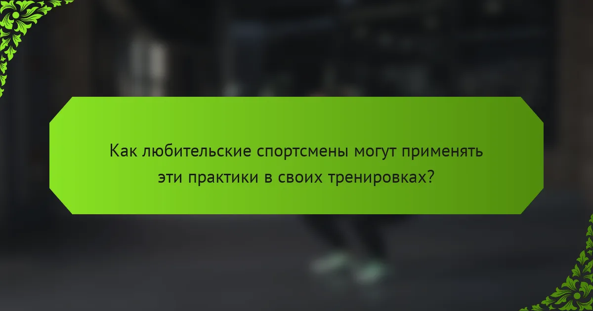 Как любительские спортсмены могут применять эти практики в своих тренировках?