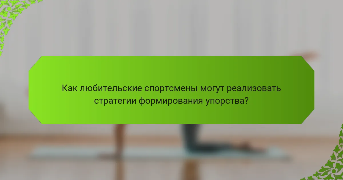 Как любительские спортсмены могут реализовать стратегии формирования упорства?
