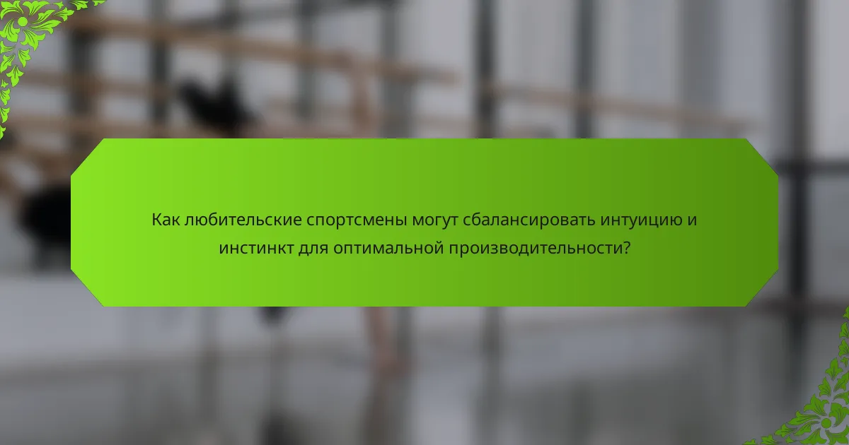 Как любительские спортсмены могут сбалансировать интуицию и инстинкт для оптимальной производительности?