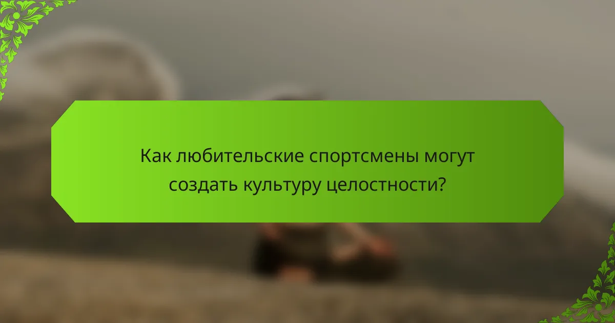 Как любительские спортсмены могут создать культуру целостности?