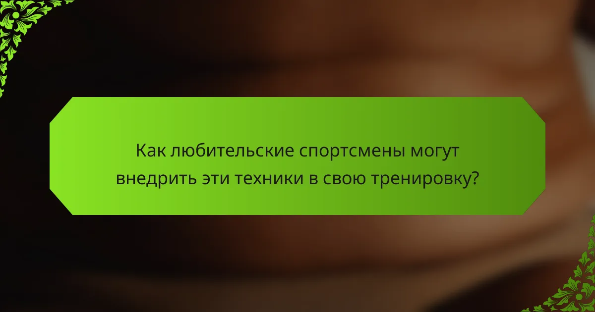 Как любительские спортсмены могут внедрить эти техники в свою тренировку?