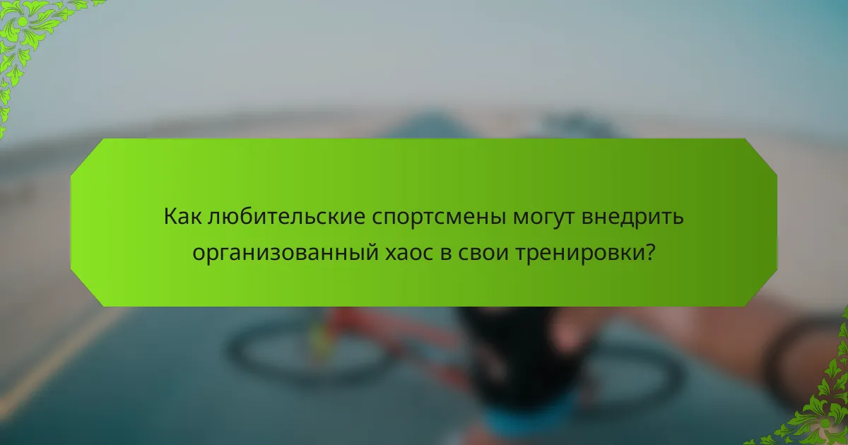 Как любительские спортсмены могут внедрить организованный хаос в свои тренировки?