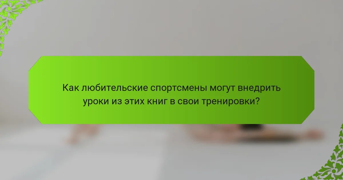 Как любительские спортсмены могут внедрить уроки из этих книг в свои тренировки?