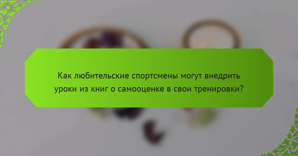 Как любительские спортсмены могут внедрить уроки из книг о самооценке в свои тренировки?