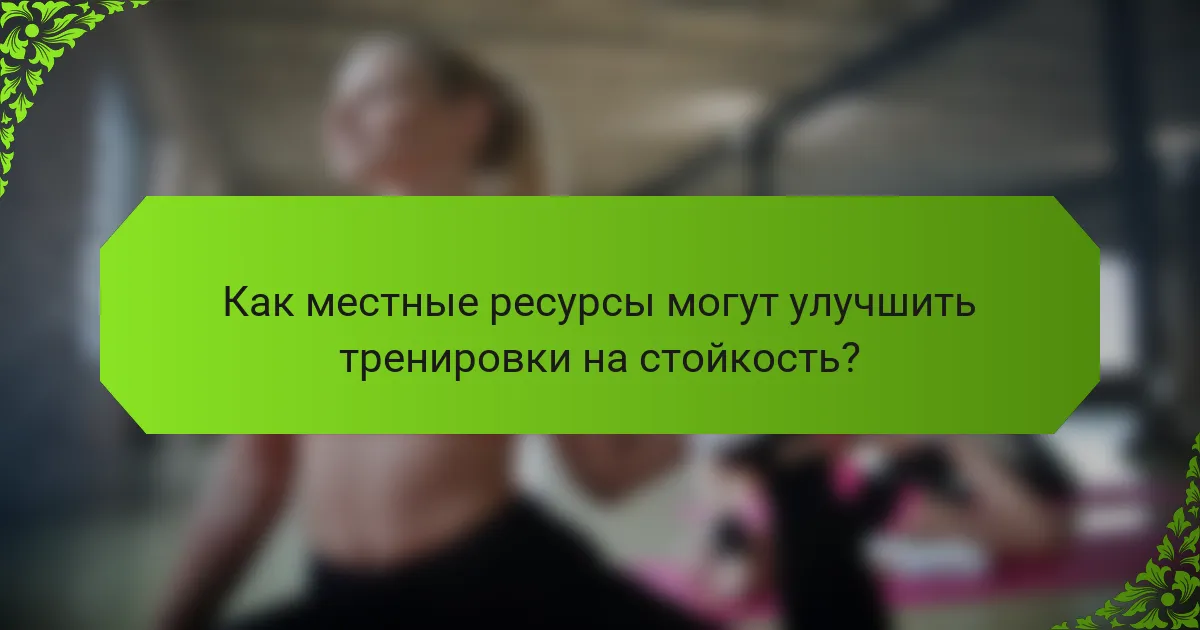 Как местные ресурсы могут улучшить тренировки на стойкость?