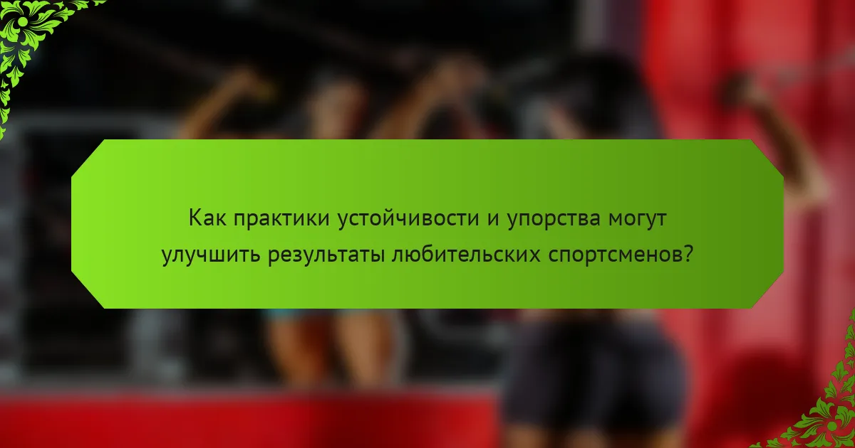 Как практики устойчивости и упорства могут улучшить результаты любительских спортсменов?
