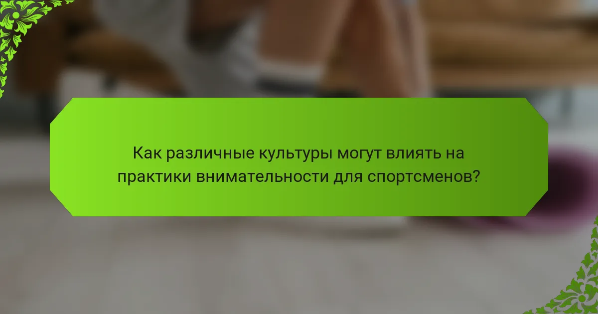 Как различные культуры могут влиять на практики внимательности для спортсменов?
