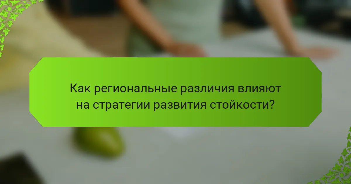 Как региональные различия влияют на стратегии развития стойкости?
