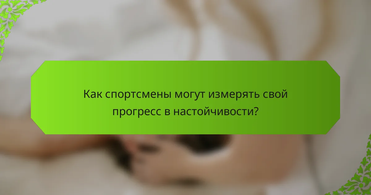 Как спортсмены могут измерять свой прогресс в настойчивости?