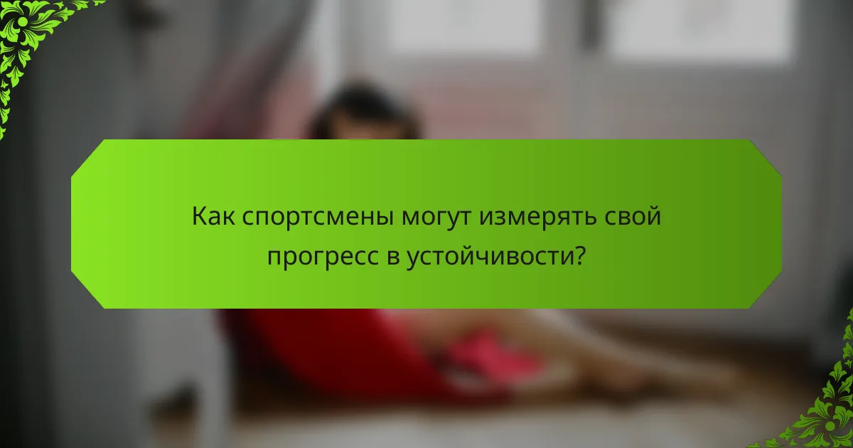 Как спортсмены могут измерять свой прогресс в устойчивости?