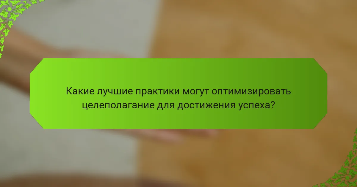 Какие лучшие практики могут оптимизировать целеполагание для достижения успеха?