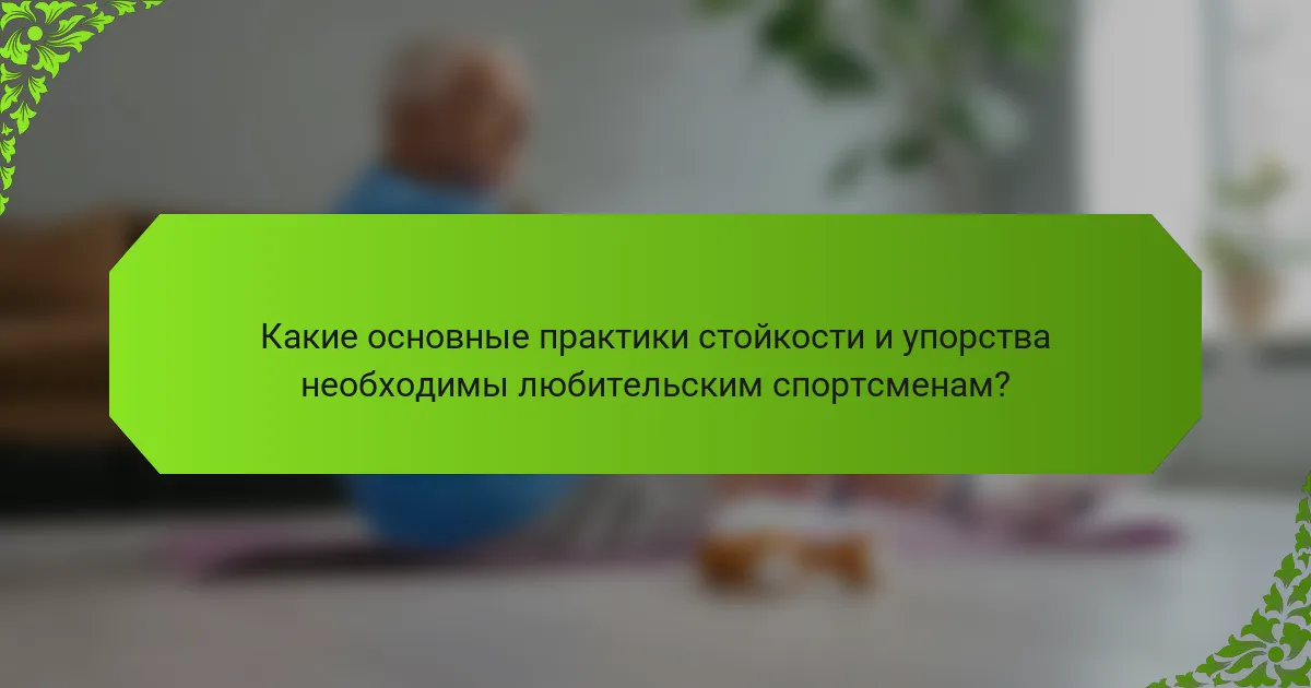 Какие основные практики стойкости и упорства необходимы любительским спортсменам?