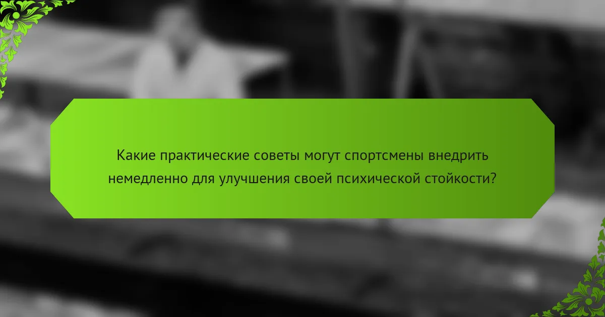 Какие практические советы могут спортсмены внедрить немедленно для улучшения своей психической стойкости?