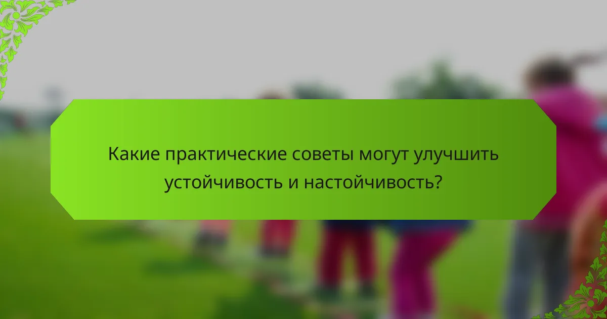 Какие практические советы могут улучшить устойчивость и настойчивость?