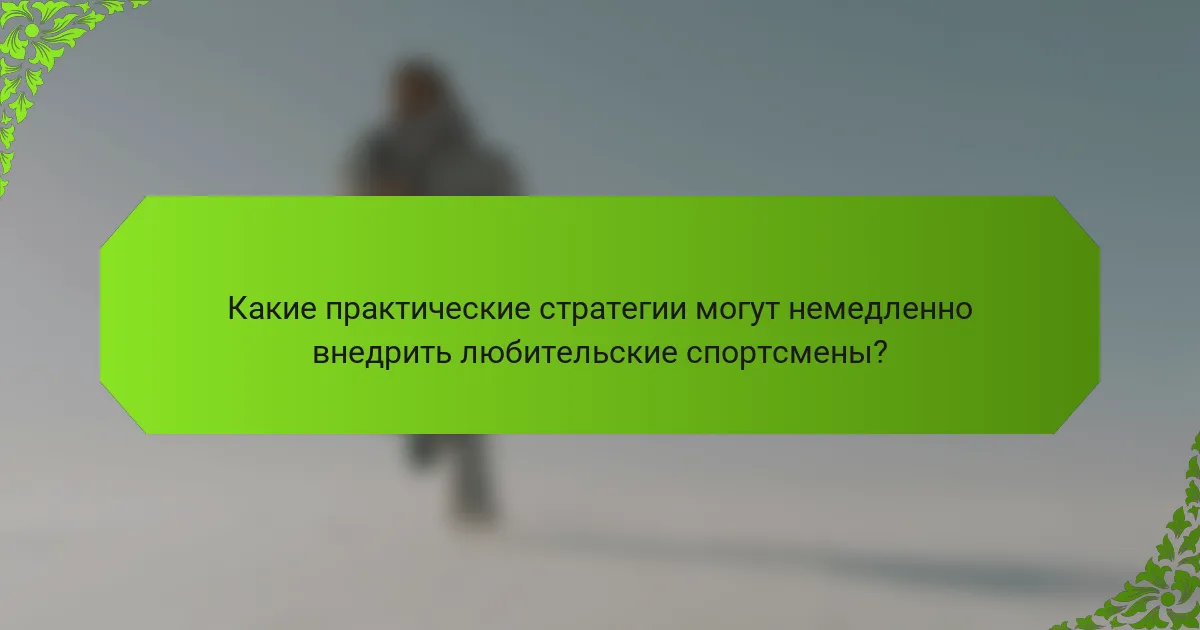 Какие практические стратегии могут немедленно внедрить любительские спортсмены?