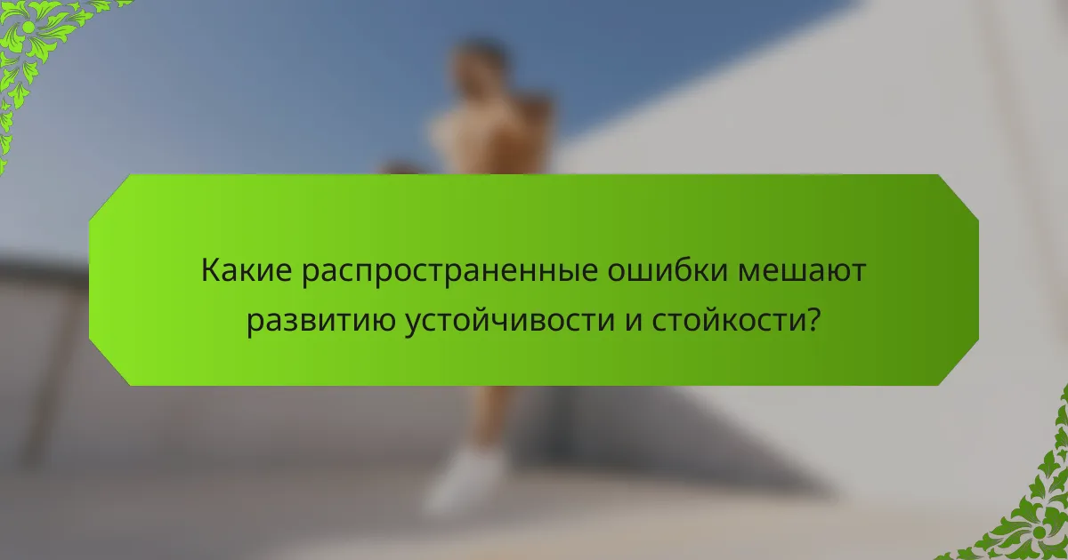 Какие распространенные ошибки мешают развитию устойчивости и стойкости?