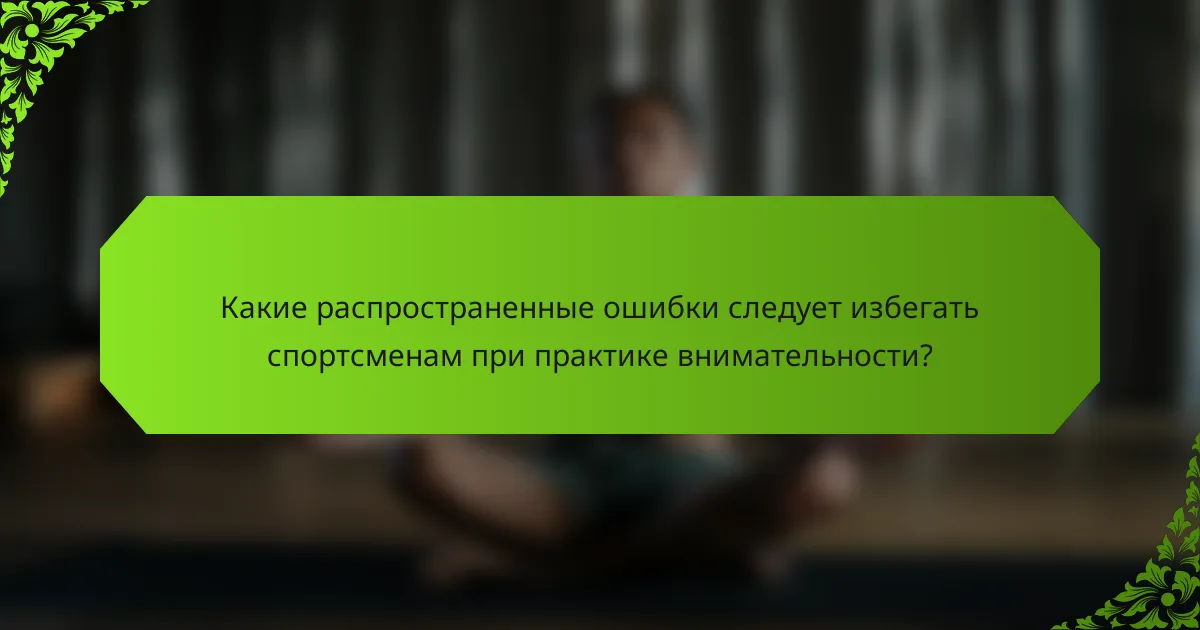 Какие распространенные ошибки следует избегать спортсменам при практике внимательности?