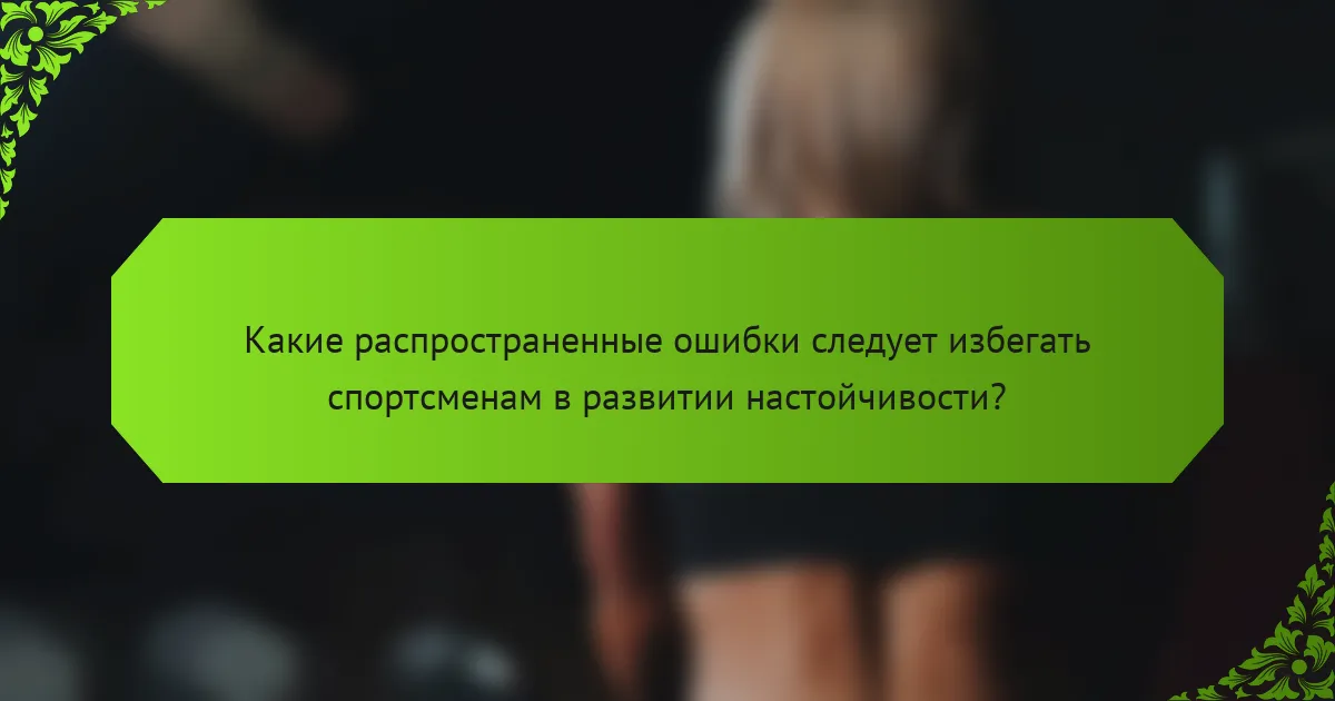 Какие распространенные ошибки следует избегать спортсменам в развитии настойчивости?
