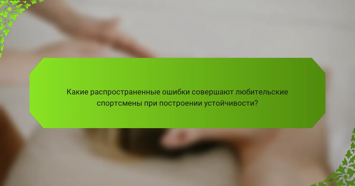 Какие распространенные ошибки совершают любительские спортсмены при построении устойчивости?