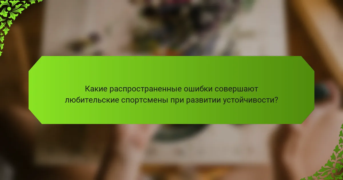 Какие распространенные ошибки совершают любительские спортсмены при развитии устойчивости?