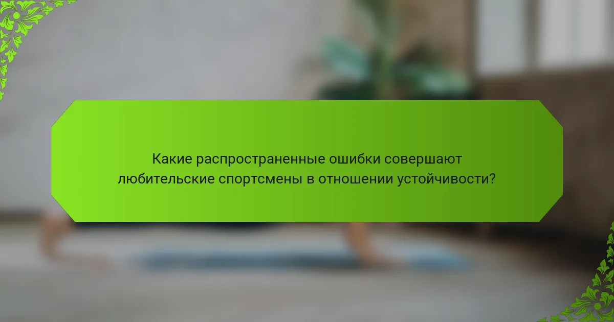Какие распространенные ошибки совершают любительские спортсмены в отношении устойчивости?