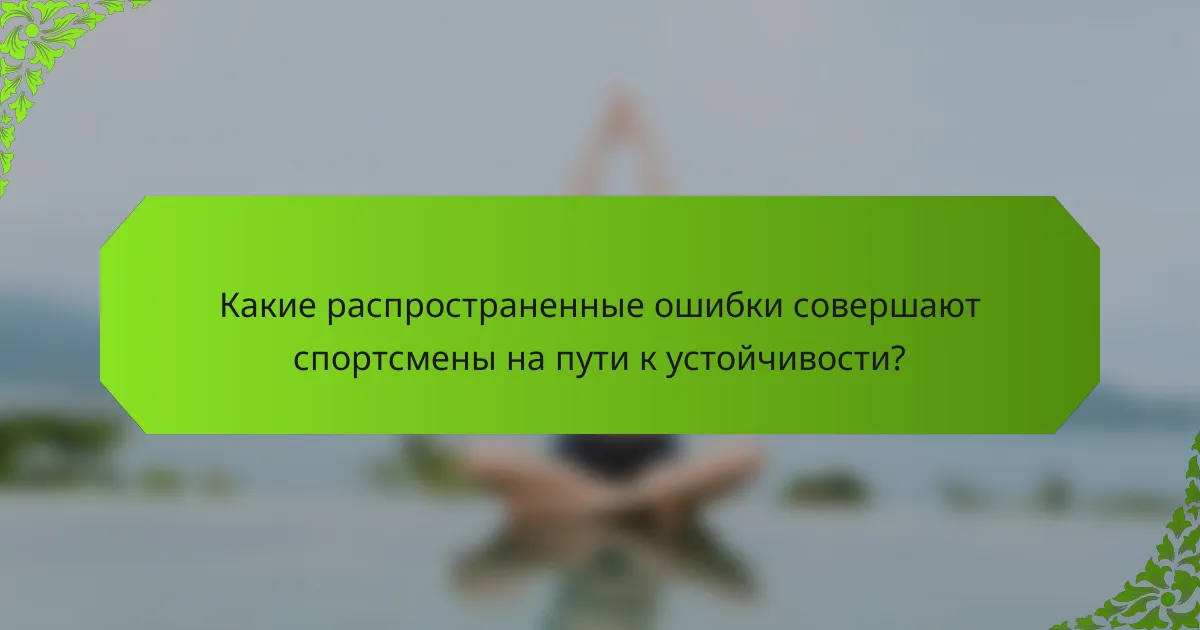 Какие распространенные ошибки совершают спортсмены на пути к устойчивости?