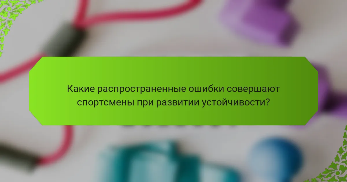 Какие распространенные ошибки совершают спортсмены при развитии устойчивости?