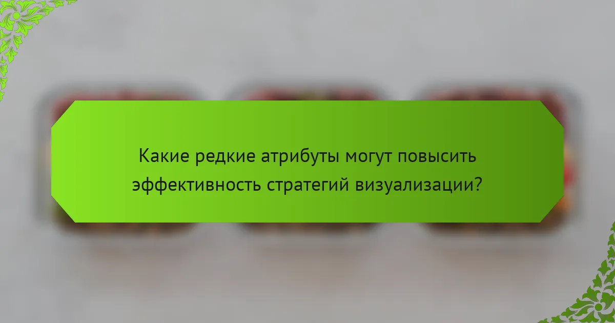 Какие редкие атрибуты могут повысить эффективность стратегий визуализации?