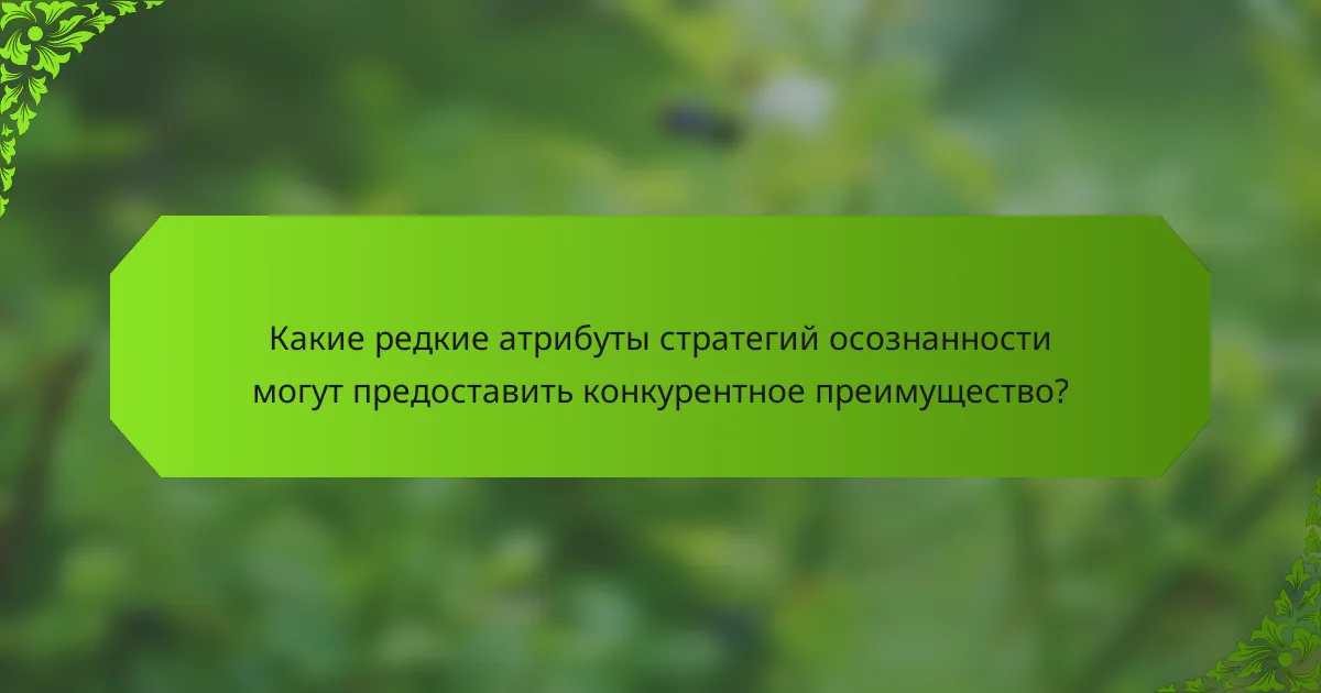 Какие редкие атрибуты стратегий осознанности могут предоставить конкурентное преимущество?