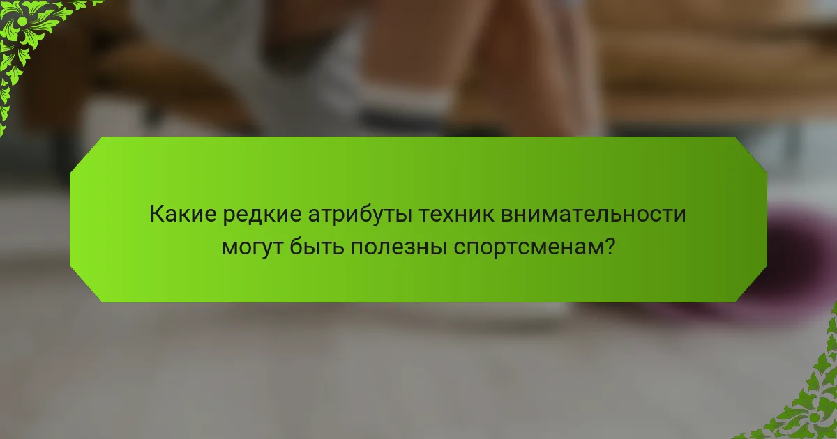 Какие редкие атрибуты техник внимательности могут быть полезны спортсменам?