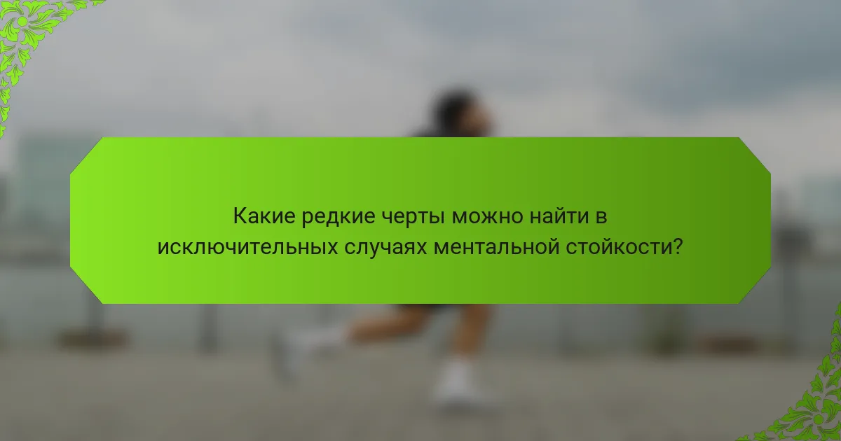 Какие редкие черты можно найти в исключительных случаях ментальной стойкости?