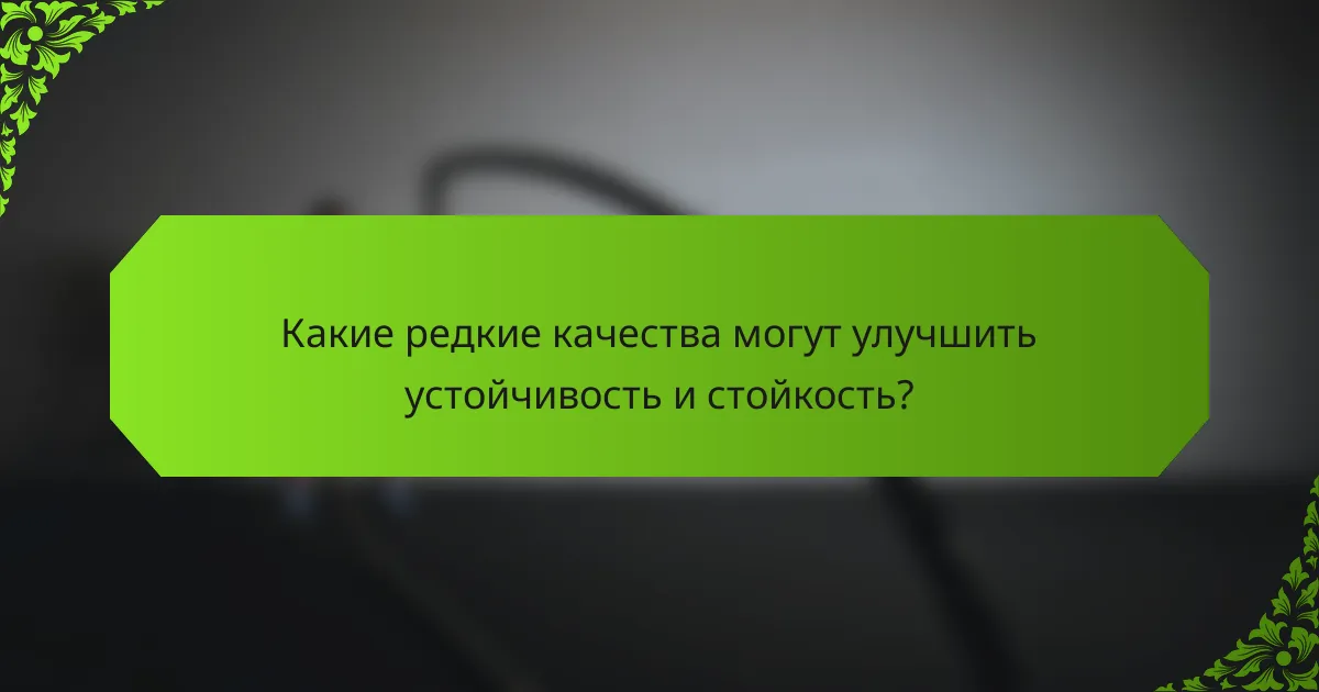 Какие редкие качества могут улучшить устойчивость и стойкость?