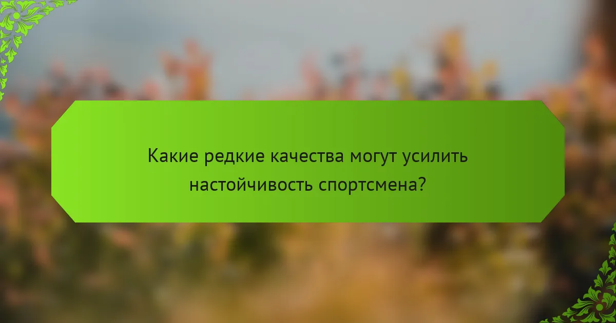 Какие редкие качества могут усилить настойчивость спортсмена?