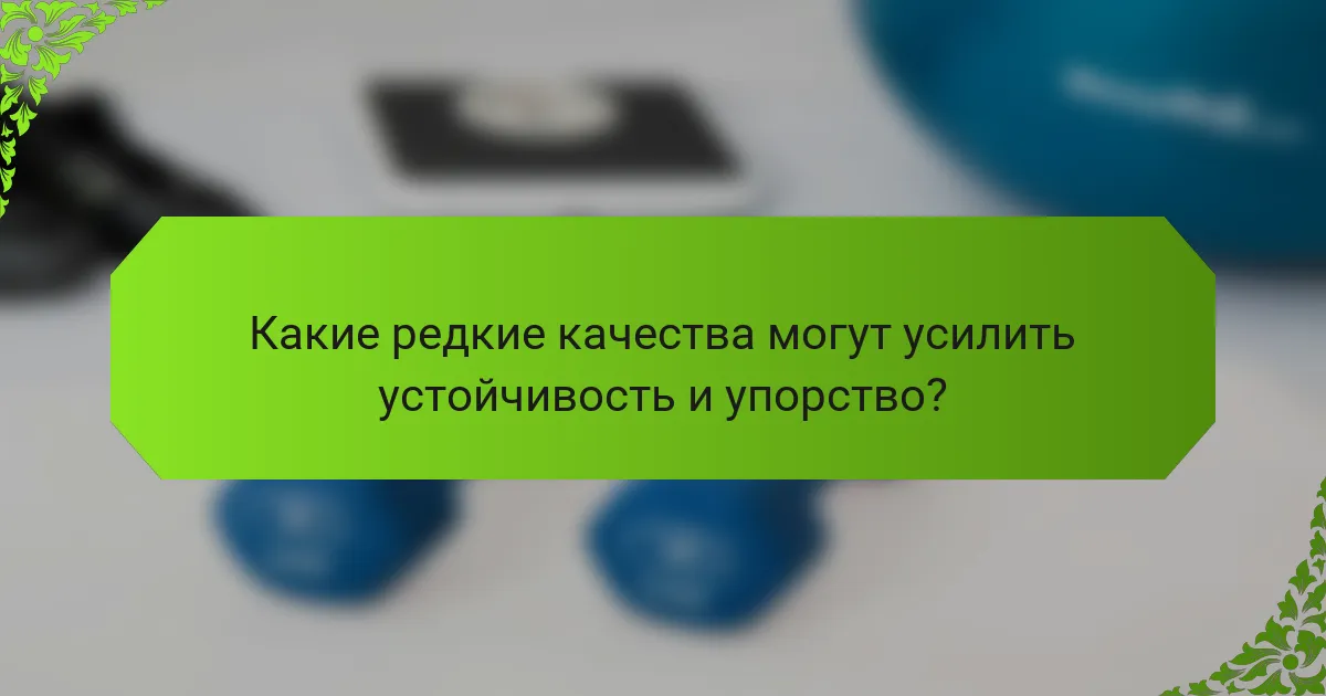 Какие редкие качества могут усилить устойчивость и упорство?