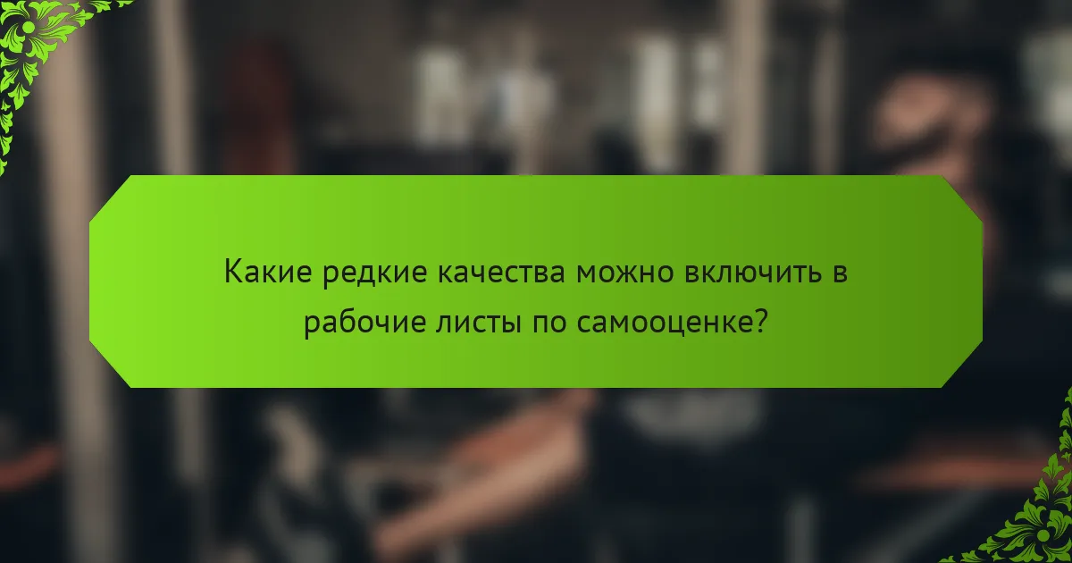 Какие редкие качества можно включить в рабочие листы по самооценке?