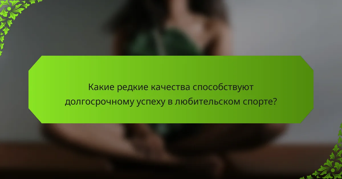 Какие редкие качества способствуют долгосрочному успеху в любительском спорте?