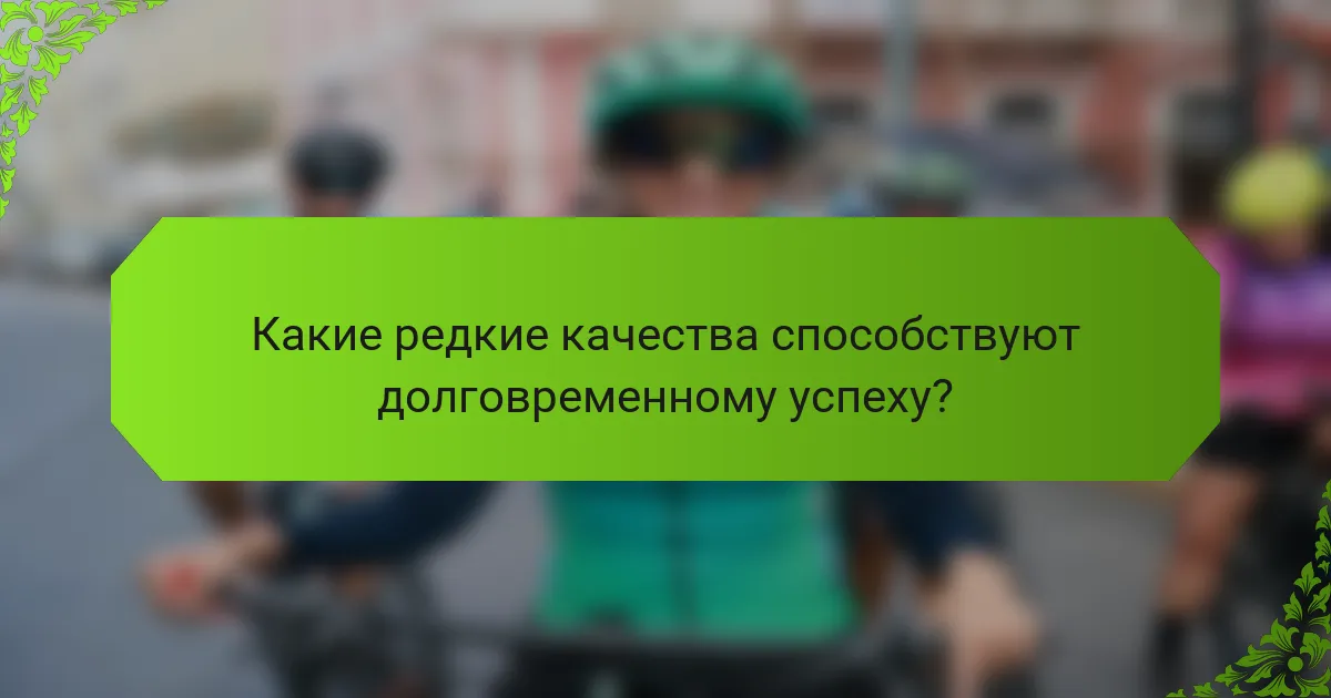 Какие редкие качества способствуют долговременному успеху?