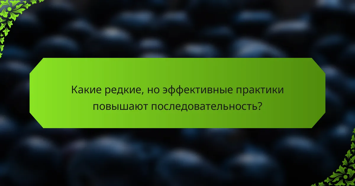 Какие редкие, но эффективные практики повышают последовательность?