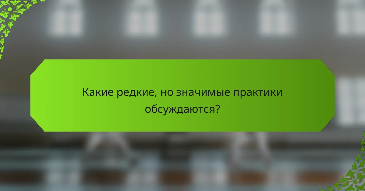 Какие редкие, но значимые практики обсуждаются?